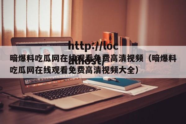暗爆料吃瓜网在线观看免费高清视频(暗爆料吃瓜网在线观看免费高清视频大全)
